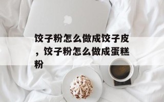 饺子粉怎么做成饺子皮，饺子粉怎么做成蛋糕粉