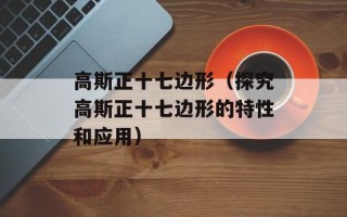 高斯正十七边形（探究高斯正十七边形的特性和应用）