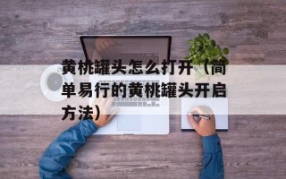 黄桃罐头怎么打开（简单易行的黄桃罐头开启方法）