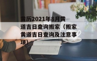 黄历2021年8月黄道吉日查询搬家（搬家黄道吉日查询及注意事项）