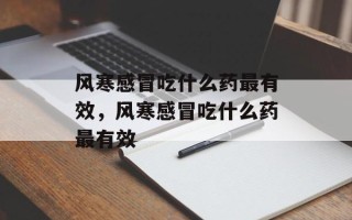 风寒感冒吃什么药最有效，风寒感冒吃什么药最有效
