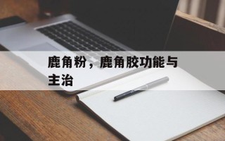 鹿角粉，鹿角胶功能与主治