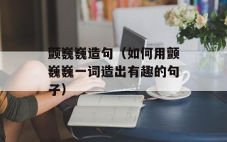 颤巍巍造句（如何用颤巍巍一词造出有趣的句子）