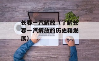 长春一汽解放（了解长春一汽解放的历史和发展）