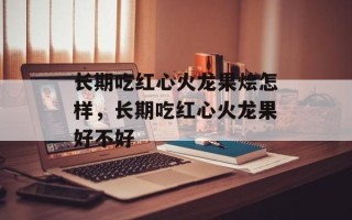 长期吃红心火龙果烩怎样，长期吃红心火龙果好不好