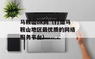 马鞍山ok网（打造马鞍山地区最优质的网络服务平台）
