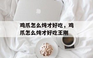 鸡爪怎么炖才好吃，鸡爪怎么炖才好吃王刚