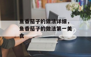 鱼香茄子的做法详细，鱼香茄子的做法第一美食