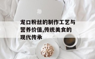 龙口粉丝的制作工艺与营养价值,传统美食的现代传承
