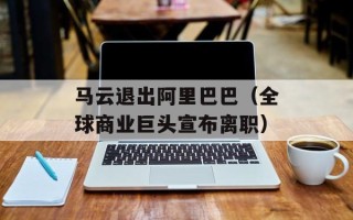 马云退出阿里巴巴（全球商业巨头宣布离职）