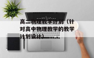 高二物理教学计划（针对高中物理教学的教学计划设计）