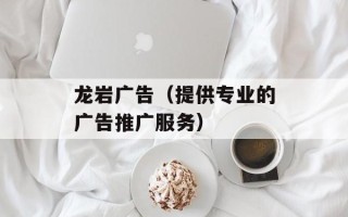 龙岩广告（提供专业的广告推广服务）