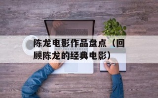 陈龙电影作品盘点（回顾陈龙的经典电影）