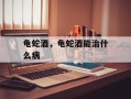 龟蛇酒，龟蛇酒能治什么病