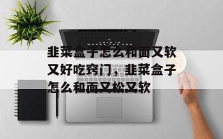 韭菜盒子怎么和面又软又好吃窍门，韭菜盒子怎么和面又松又软