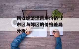 西安经济适用房价格（市区与郊区的价格差异分析）
