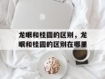 龙眼和桂圆的区别，龙眼和桂圆的区别在哪里