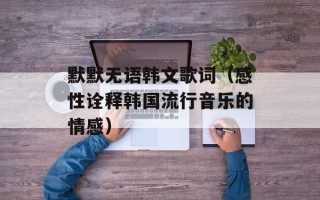 默默无语韩文歌词（感性诠释韩国流行音乐的情感）