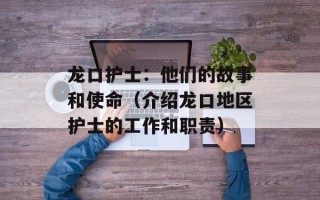 龙口护士：他们的故事和使命（介绍龙口地区护士的工作和职责）
