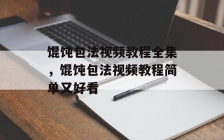 馄饨包法视频教程全集，馄饨包法视频教程简单又好看