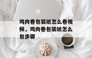鸡肉卷包装纸怎么卷视频，鸡肉卷包装纸怎么包步骤