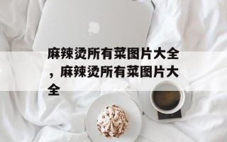 麻辣烫所有菜图片大全，麻辣烫所有菜图片大全