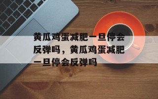 黄瓜鸡蛋减肥一旦停会反弹吗，黄瓜鸡蛋减肥一旦停会反弹吗
