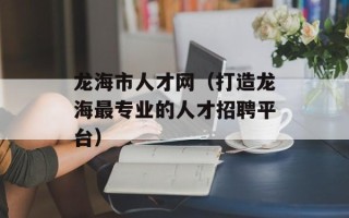 龙海市人才网（打造龙海最专业的人才招聘平台）