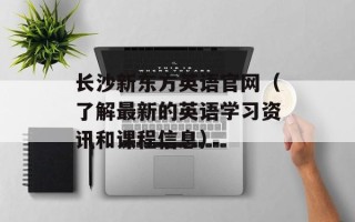 长沙新东方英语官网（了解最新的英语学习资讯和课程信息）