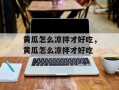 黄瓜怎么凉拌才好吃，黄瓜怎么凉拌才好吃