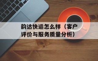 韵达快运怎么样（客户评价与服务质量分析）