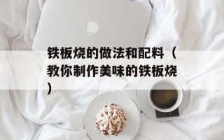 铁板烧的做法和配料（教你制作美味的铁板烧）