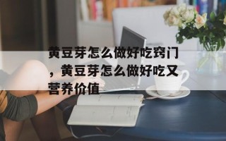 黄豆芽怎么做好吃窍门，黄豆芽怎么做好吃又营养价值