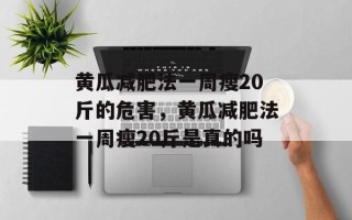 黄瓜减肥法一周瘦20斤的危害，黄瓜减肥法一周瘦20斤是真的吗