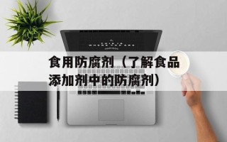 食用防腐剂（了解食品添加剂中的防腐剂）