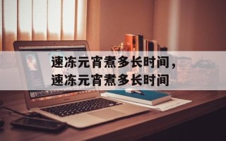 速冻元宵煮多长时间，速冻元宵煮多长时间