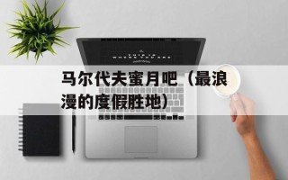 马尔代夫蜜月吧（最浪漫的度假胜地）