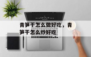 青笋干怎么做好吃，青笋干怎么炒好吃