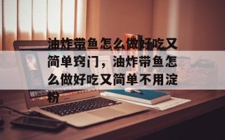 油炸带鱼怎么做好吃又简单窍门，油炸带鱼怎么做好吃又简单不用淀粉