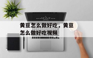 黄豆怎么做好吃，黄豆怎么做好吃视频