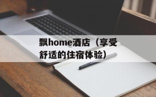 飘home酒店（享受舒适的住宿体验）