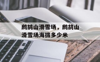 鹧鸪山滑雪场，鹧鸪山滑雪场海拔多少米