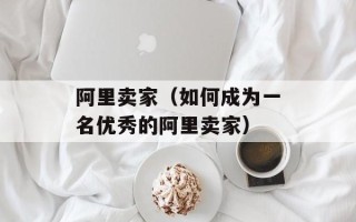 阿里卖家（如何成为一名优秀的阿里卖家）