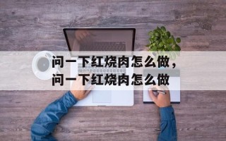 问一下红烧肉怎么做，问一下红烧肉怎么做