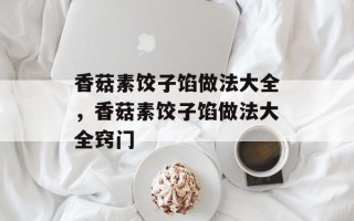 香菇素饺子馅做法大全，香菇素饺子馅做法大全窍门