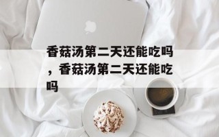 香菇汤第二天还能吃吗，香菇汤第二天还能吃吗
