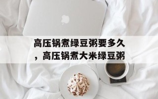 高压锅煮绿豆粥要多久，高压锅煮大米绿豆粥
