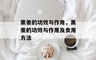 黑姜的功效与作用，黑姜的功效与作用及食用方法