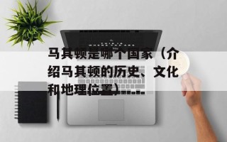 马其顿是哪个国家（介绍马其顿的历史、文化和地理位置）