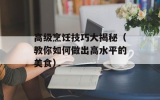 高级烹饪技巧大揭秘（教你如何做出高水平的美食）